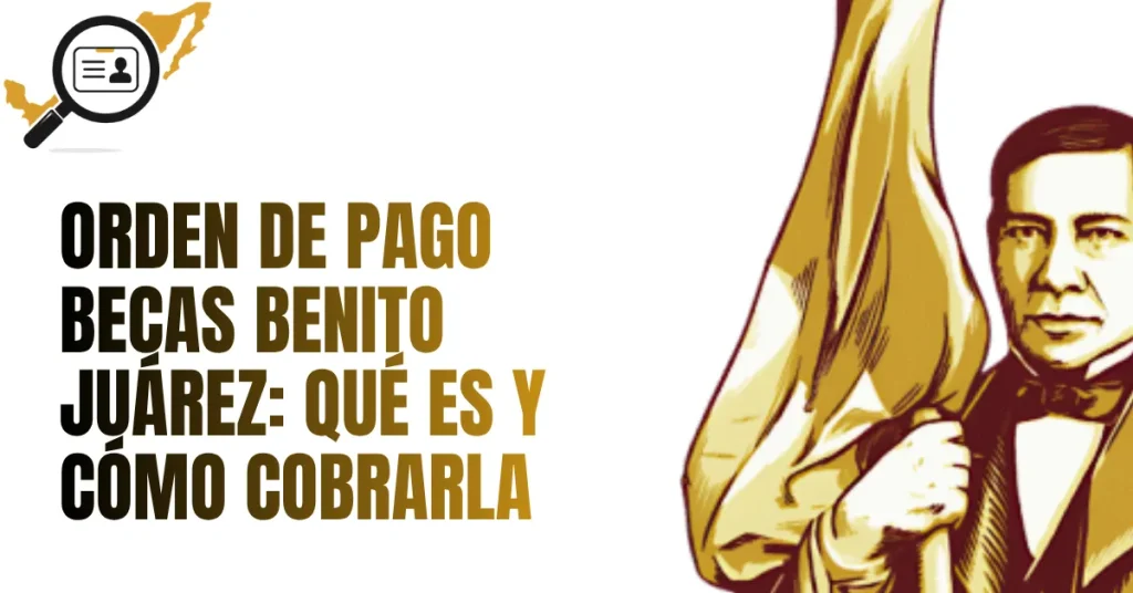 Orden de Pago Becas Benito Juárez: Qué es y Cómo Cobrarla